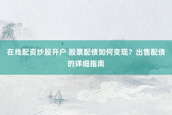 在线配资炒股开户 股票配债如何变现？出售配债的详细指南