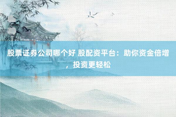 股票证券公司哪个好 股配资平台：助你资金倍增，投资更轻松