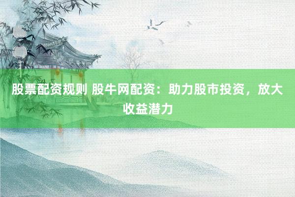 股票配资规则 股牛网配资：助力股市投资，放大收益潜力