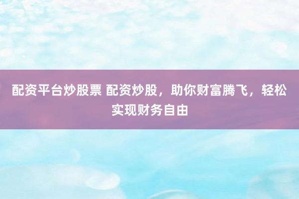 配资平台炒股票 配资炒股，助你财富腾飞，轻松实现财务自由
