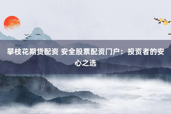 攀枝花期货配资 安全股票配资门户：投资者的安心之选