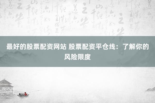 最好的股票配资网站 股票配资平仓线：了解你的风险限度