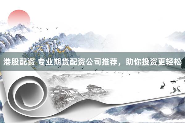 港股配资 专业期货配资公司推荐，助你投资更轻松