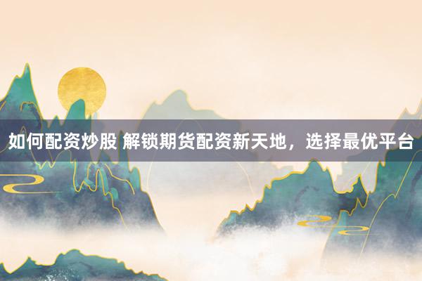 如何配资炒股 解锁期货配资新天地，选择最优平台