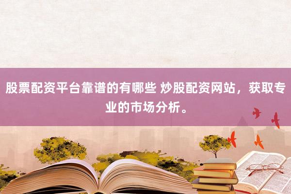 股票配资平台靠谱的有哪些 炒股配资网站，获取专业的市场分析。