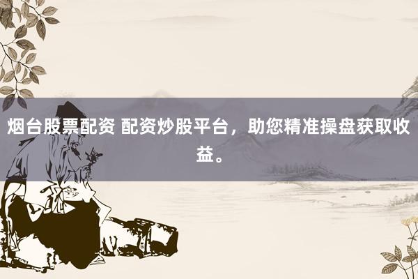 烟台股票配资 配资炒股平台，助您精准操盘获取收益。