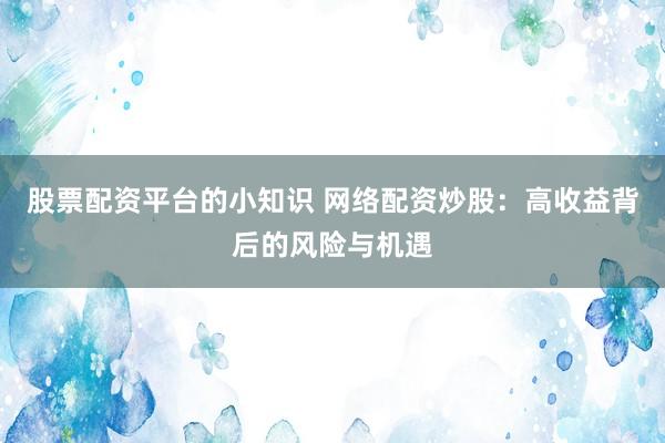 股票配资平台的小知识 网络配资炒股：高收益背后的风险与机遇