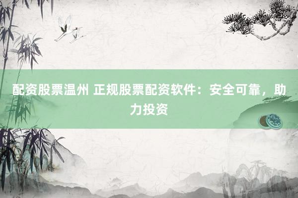 配资股票温州 正规股票配资软件：安全可靠，助力投资