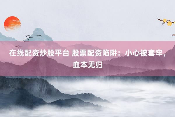 在线配资炒股平台 股票配资陷阱：小心被套牢，血本无归
