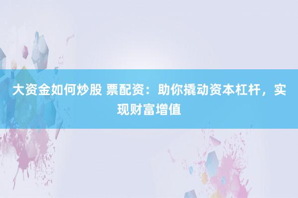 大资金如何炒股 票配资：助你撬动资本杠杆，实现财富增值