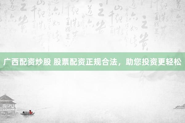 广西配资炒股 股票配资正规合法，助您投资更轻松