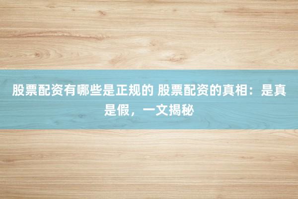 股票配资有哪些是正规的 股票配资的真相：是真是假，一文揭秘