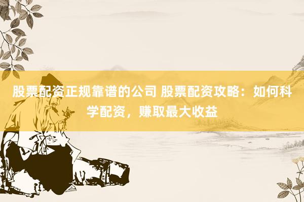 股票配资正规靠谱的公司 股票配资攻略：如何科学配资，赚取最大收益