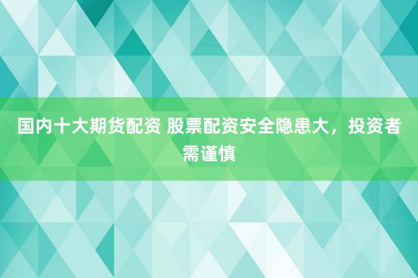 国内十大期货配资 股票配资安全隐患大，投资者需谨慎