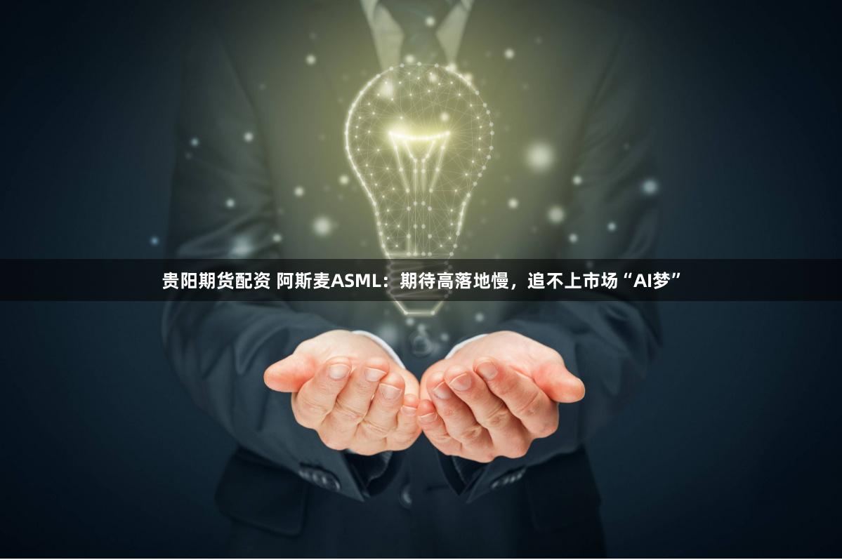 贵阳期货配资 阿斯麦ASML：期待高落地慢，追不上市场“AI梦”