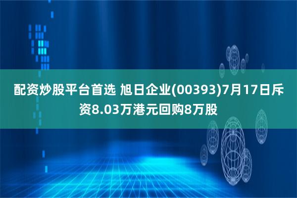 配资炒股平台首选 旭日企业(00393)7月17日斥资8.03万港元回购8万股