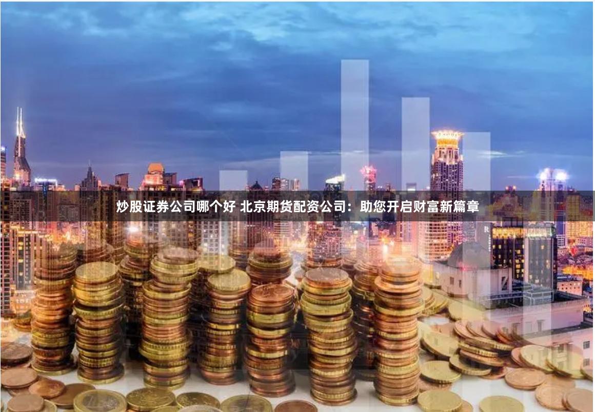 炒股证券公司哪个好 北京期货配资公司：助您开启财富新篇章