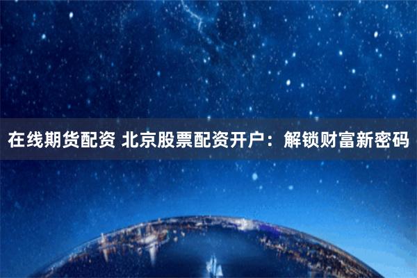 在线期货配资 北京股票配资开户：解锁财富新密码