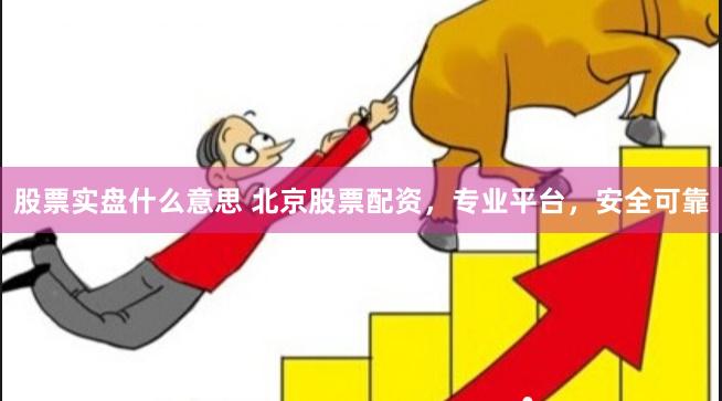 股票实盘什么意思 北京股票配资，专业平台，安全可靠