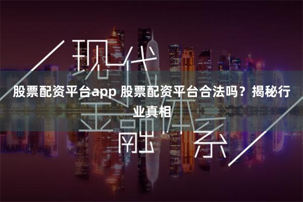 股票配资平台app 股票配资平台合法吗？揭秘行业真相
