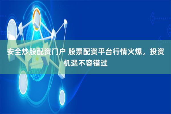 安全炒股配资门户 股票配资平台行情火爆，投资机遇不容错过