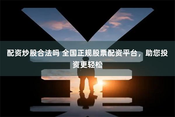 配资炒股合法吗 全国正规股票配资平台，助您投资更轻松