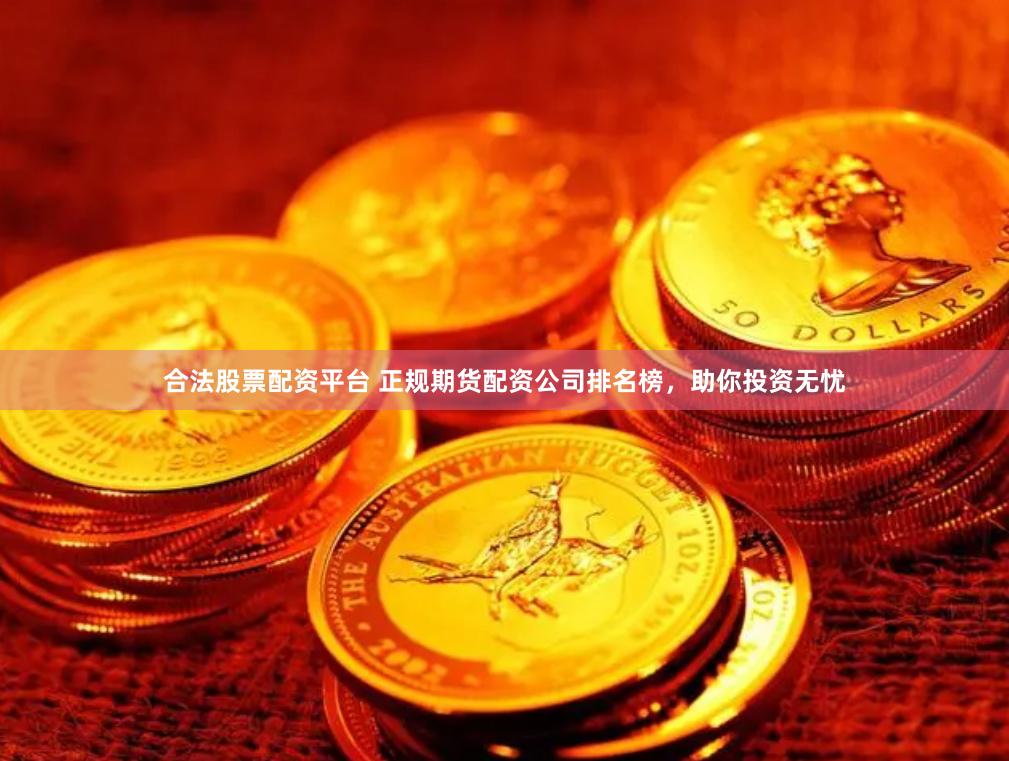 合法股票配资平台 正规期货配资公司排名榜，助你投资无忧
