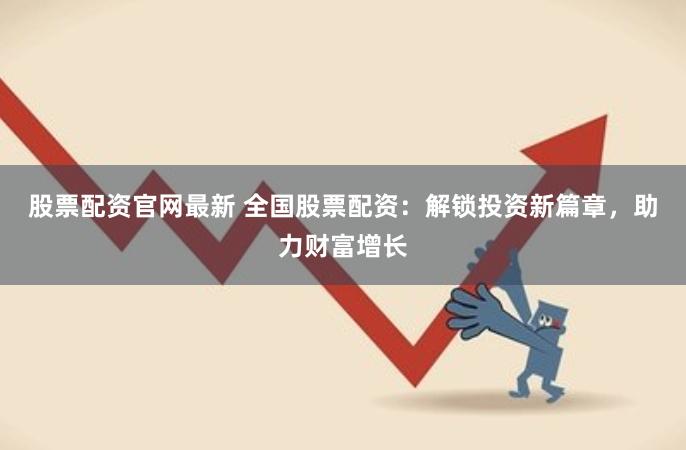 股票配资官网最新 全国股票配资：解锁投资新篇章，助力财富增长