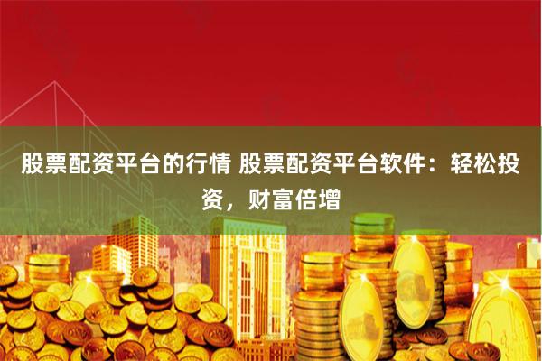股票配资平台的行情 股票配资平台软件：轻松投资，财富倍增