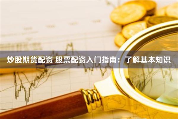 炒股期货配资 股票配资入门指南：了解基本知识