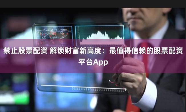 禁止股票配资 解锁财富新高度：最值得信赖的股票配资平台App