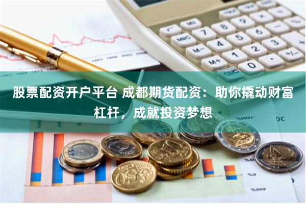 股票配资开户平台 成都期货配资：助你撬动财富杠杆，成就投资梦想