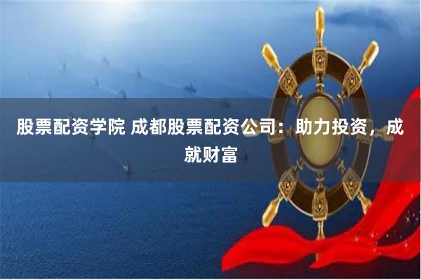 股票配资学院 成都股票配资公司：助力投资，成就财富