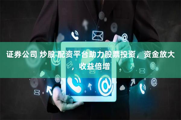 证券公司 炒股 配资平台助力股票投资，资金放大，收益倍增
