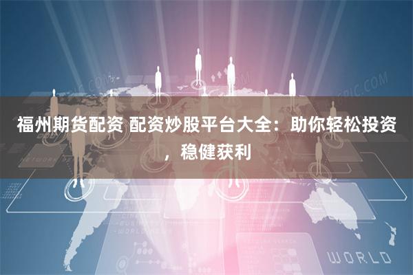 福州期货配资 配资炒股平台大全：助你轻松投资，稳健获利