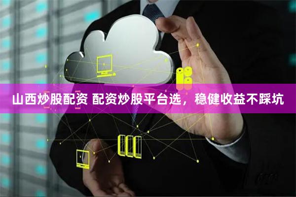 山西炒股配资 配资炒股平台选，稳健收益不踩坑